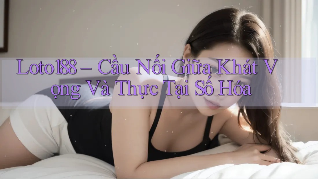 Loto188 – Cầu Nối Giữa Khát Vọng Và Thực Tại Số Hóa Loto188 – Cầu Nối Giữa Khát Vọng Và Thực Tại Số Hóa