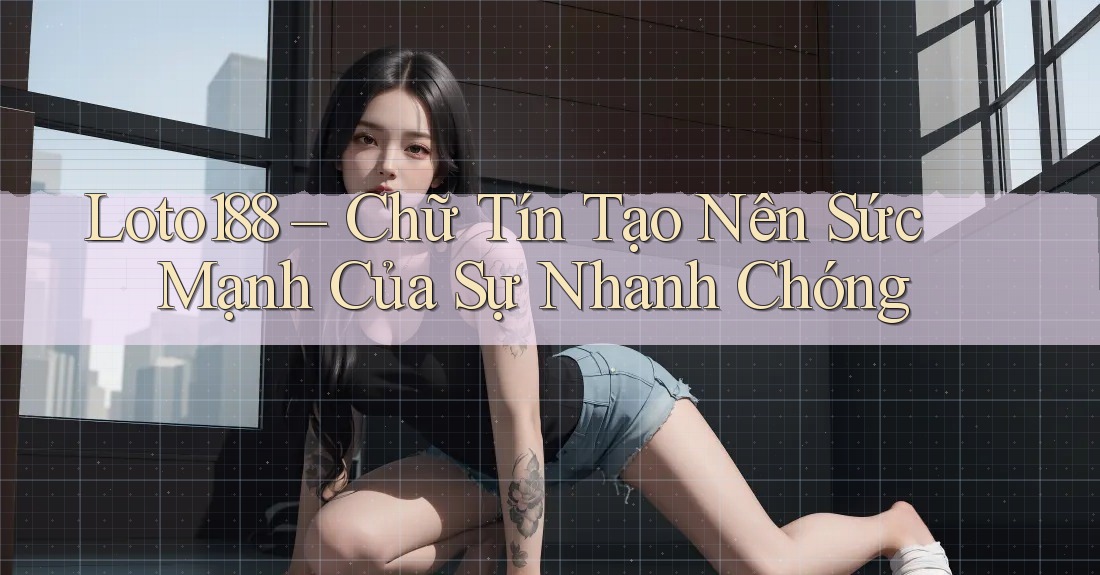 Loto188 – Chữ Tín Tạo Nên Sức Mạnh Của Sự Nhanh Chóng Loto188 – Chữ Tín Tạo Nên Sức Mạnh Của Sự Nhanh Chóng