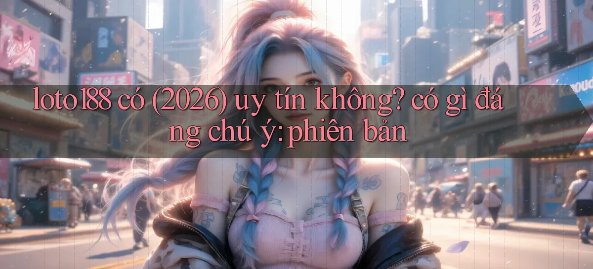 loto188 có (2026) uy tín không có gì đáng chú ý phiên bản