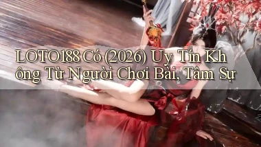 loto188 có (2026) uy tín không từ người chơi bài, tâm sự