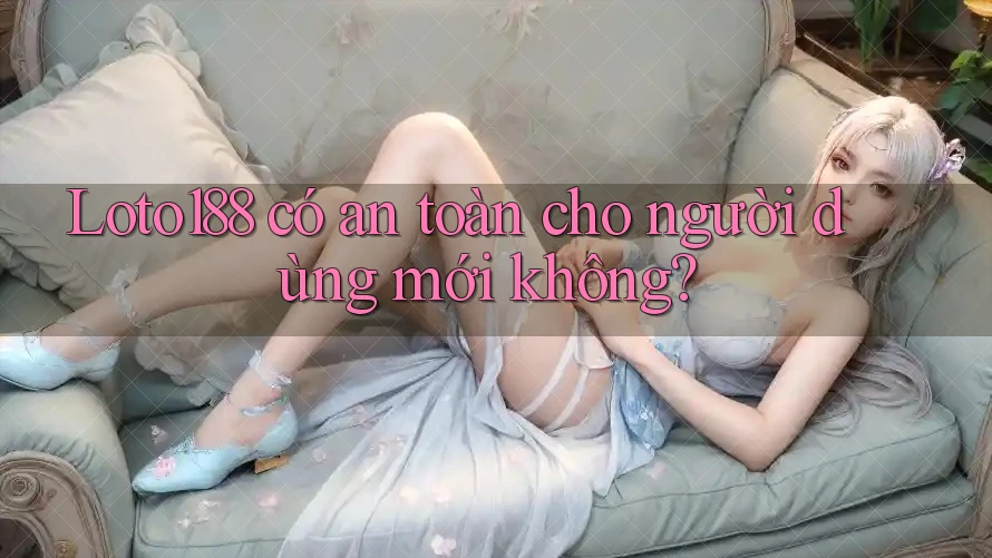 Loto188 có an toàn cho người dùng mới không?