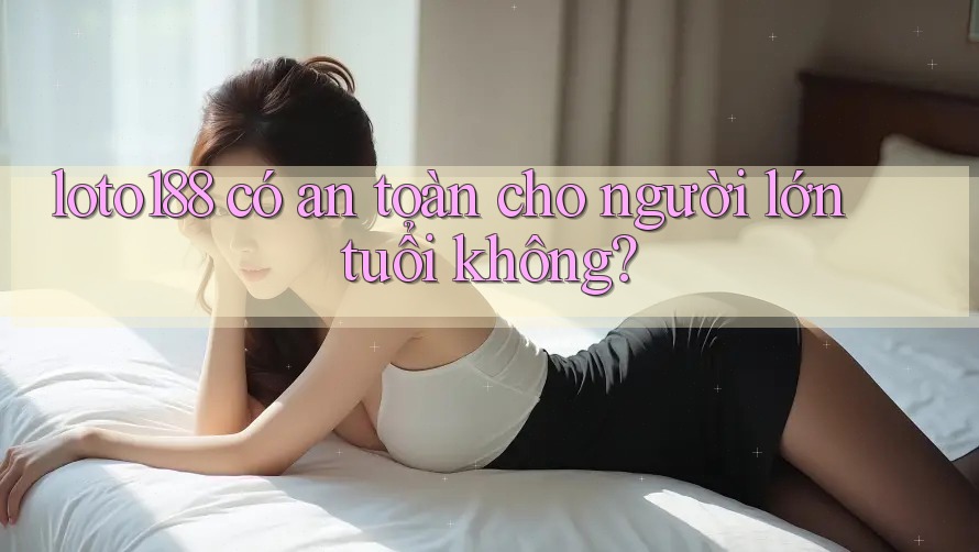 loto188 có an toàn cho người lớn tuổi không? loto188 có an toàn cho người lớn tuổi không?