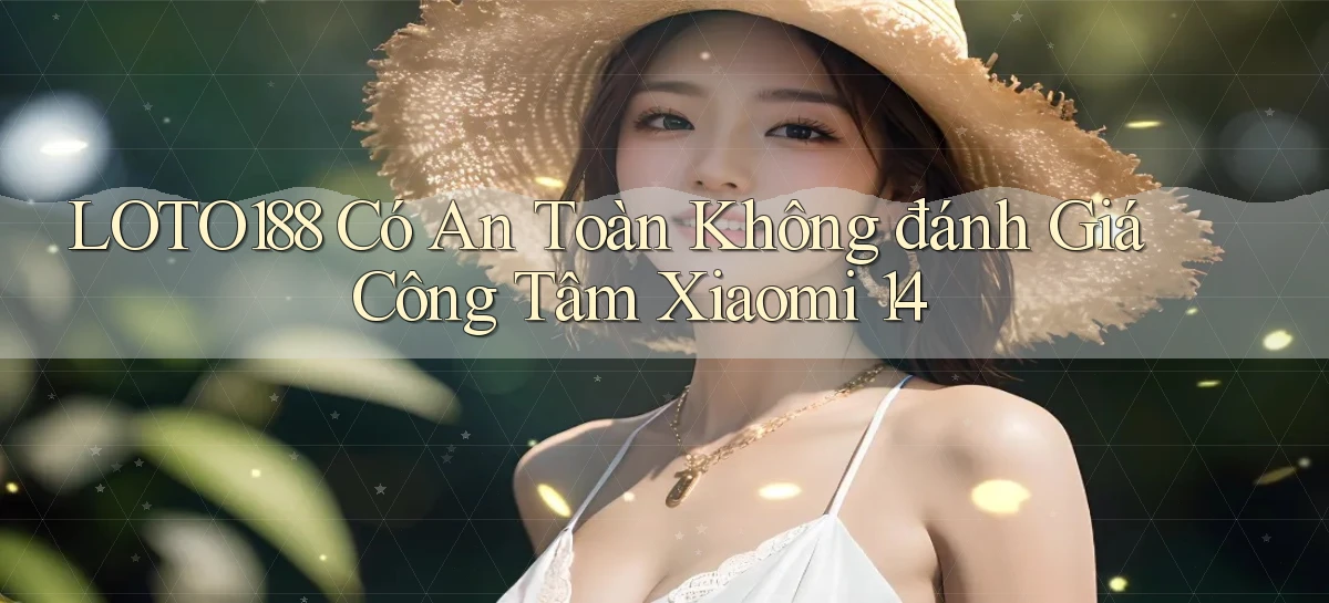 Loto188 có an toàn không đánh giá công tâm Xiaomi 14