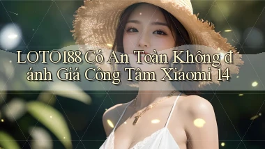 Loto188 có an toàn không đánh giá công tâm Xiaomi 14