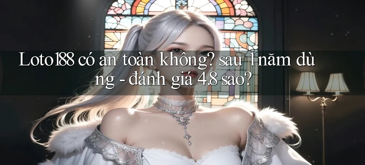 Loto188 có an toàn không sau 1 năm dùng   đánh giá 4.8 sao