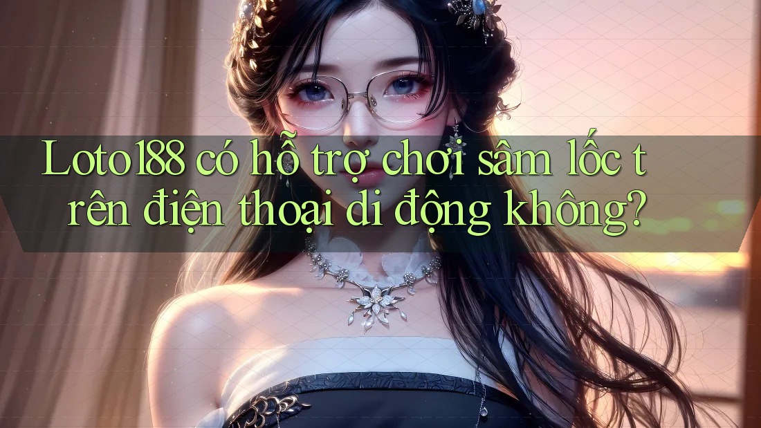 Loto188 có hỗ trợ chơi sâm lốc trên điện thoại di động không?