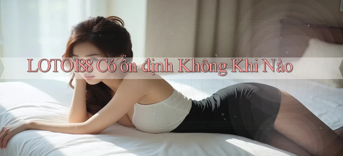 loto188 có ổn định không khi nào