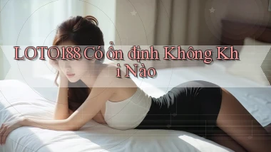 loto188 có ổn định không khi nào