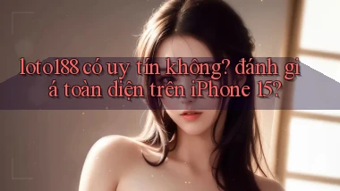 loto188 có uy tín không đánh giá toàn diện trên iPhone 15