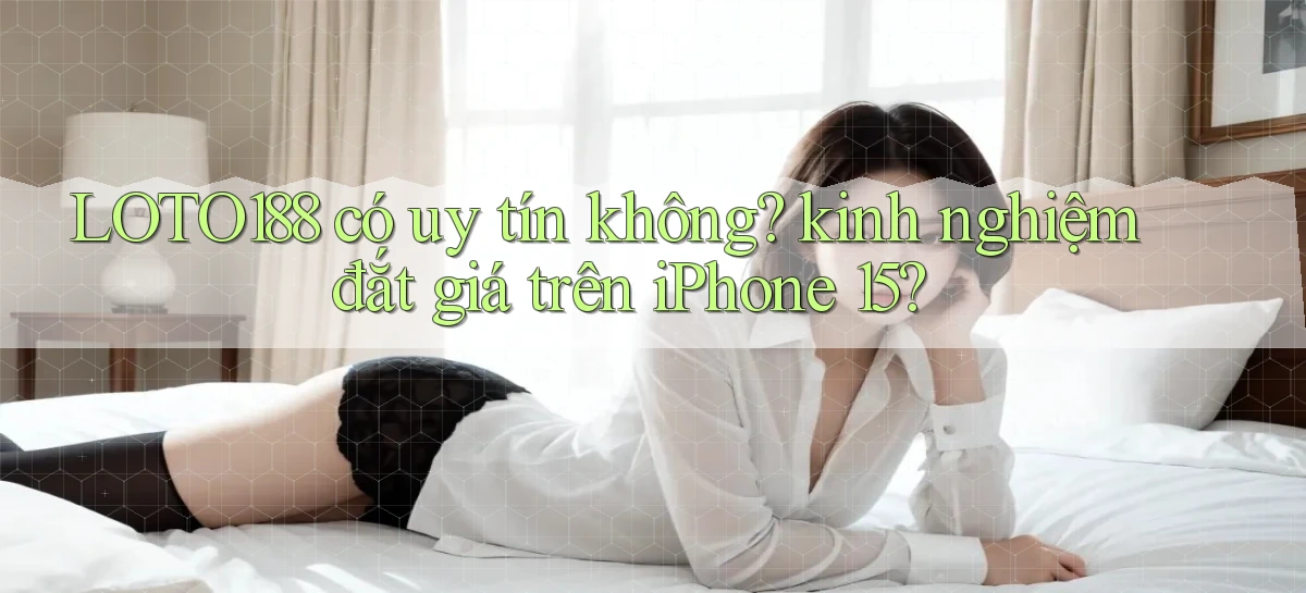 LOTO188 có uy tín không kinh nghiệm đắt giá trên iPhone 15