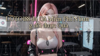 loto188  đá gà miễn phí nhưng đổi được quà