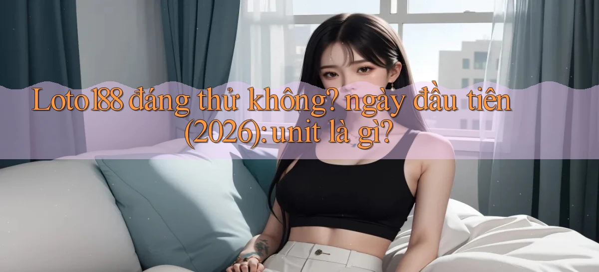Loto188 đáng thử không ngày đầu tiên (2026) unit là gì