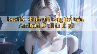 loto188   đánh giá tổng thể trên Android 15 all in là gì