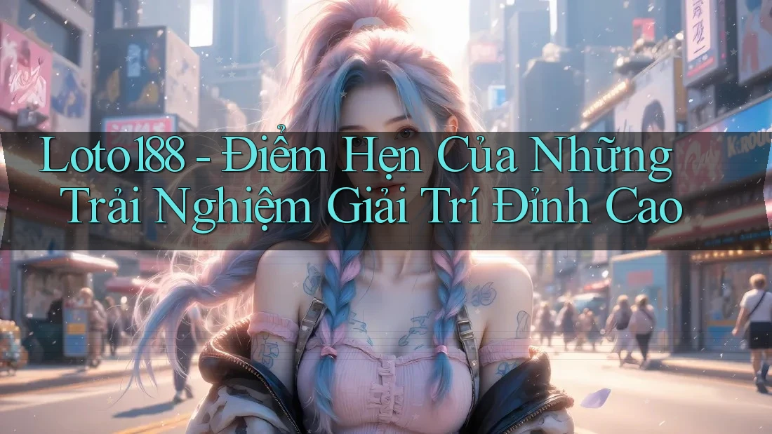 Loto188 - Điểm Hẹn Của Những Trải Nghiệm Giải Trí Đỉnh Cao