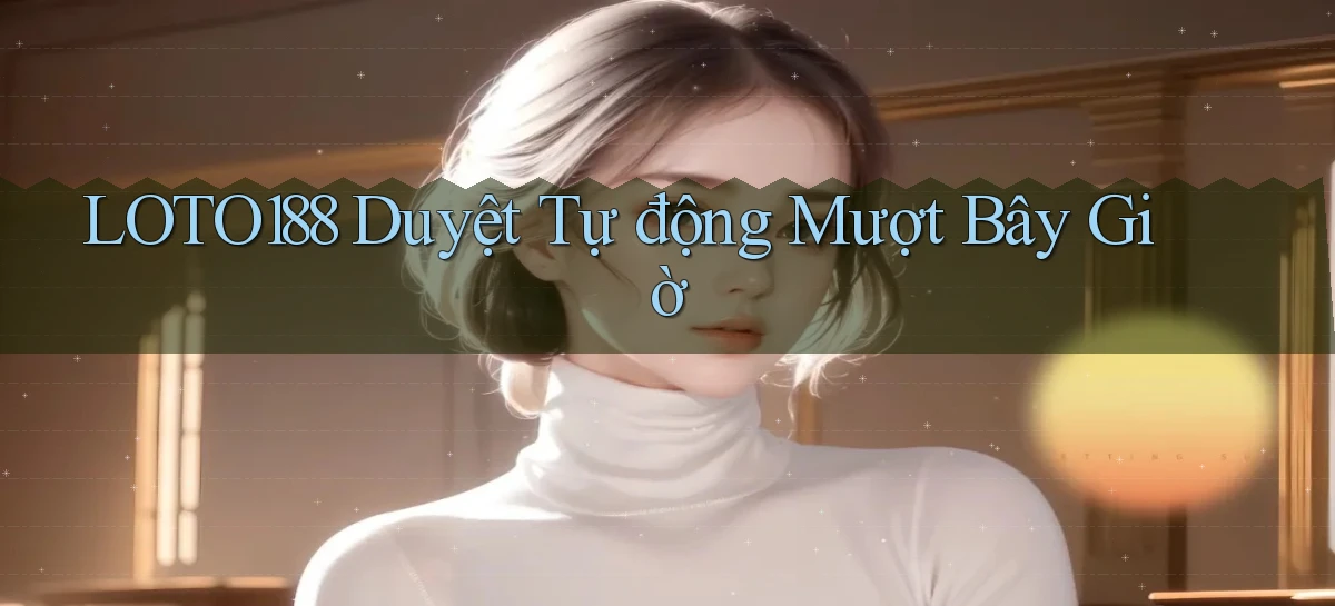 loto188 duyệt tự động mượt bây giờ