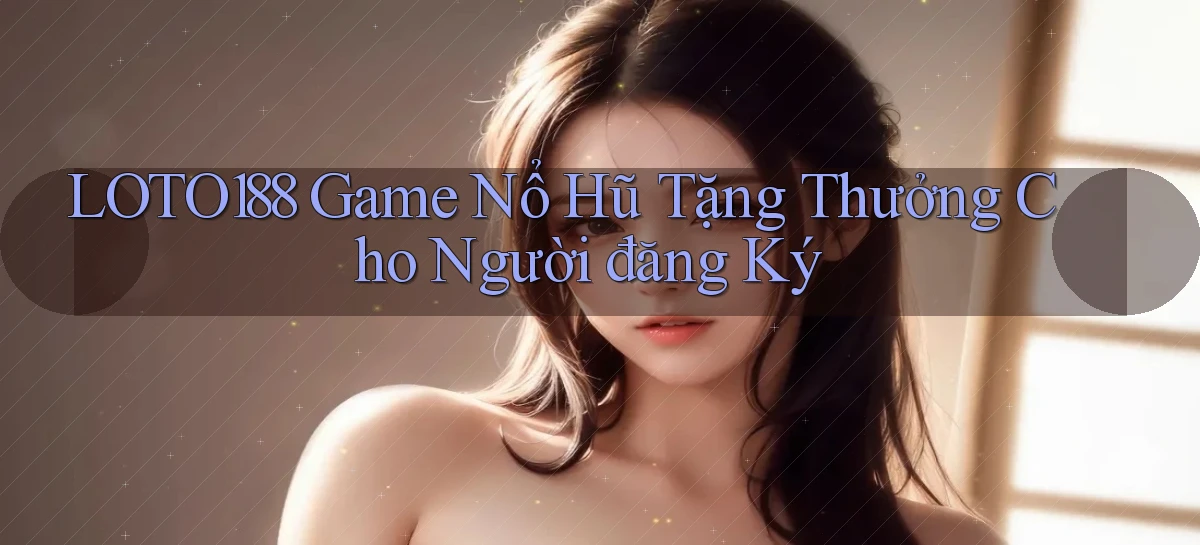 loto188  game nổ hũ tặng thưởng cho người đăng ký