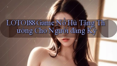 loto188  game nổ hũ tặng thưởng cho người đăng ký