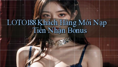 loto188  khách hàng mới nạp tiền nhận bonus