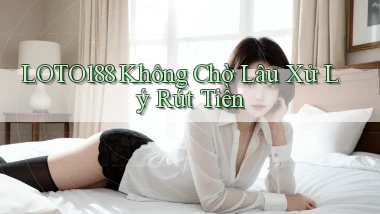 loto188 không chờ lâu xử lý rút tiền