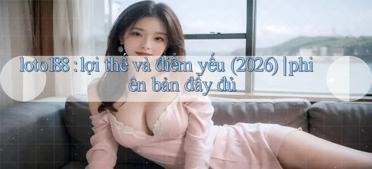 loto188 lợi thế và điểm yếu (2026) phiên bản đầy đủ