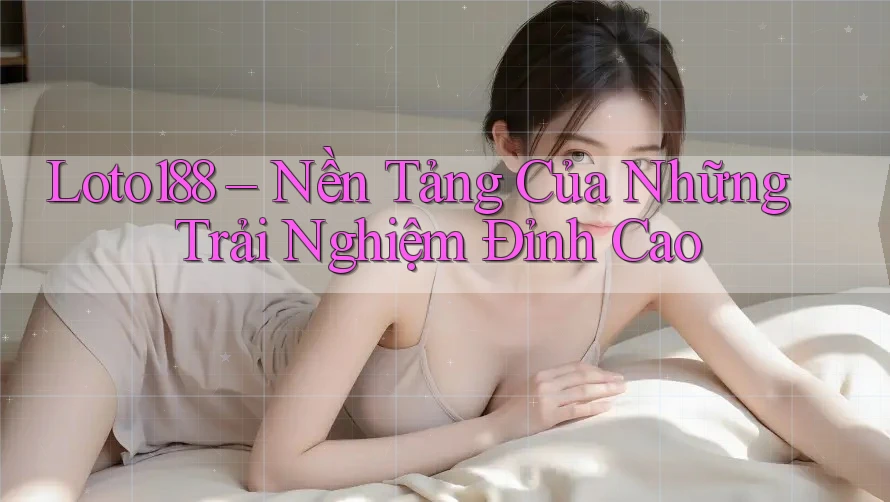 Loto188 – Nền Tảng Của Những Trải Nghiệm Đỉnh Cao