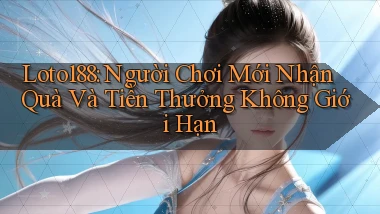 loto188  người chơi mới nhận quà và tiền thưởng không giới hạn