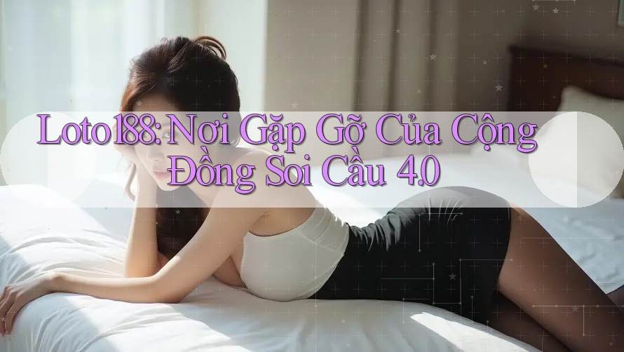 Loto188: Nơi Gặp Gỡ Của Cộng Đồng Soi Cầu 4. 0