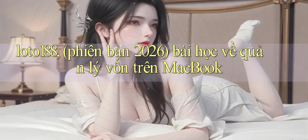 loto188, (phiên bản 2026) bài học về quản lý vốn trên MacBook