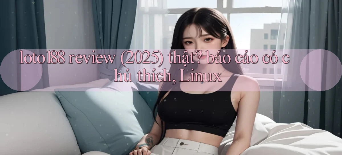 loto188 review (2025) thật báo cáo có chú thích, Linux