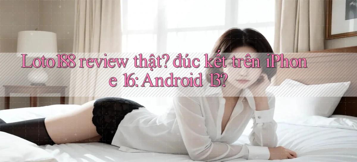 Loto188 review thật đúc kết trên iPhone 16 Android 13