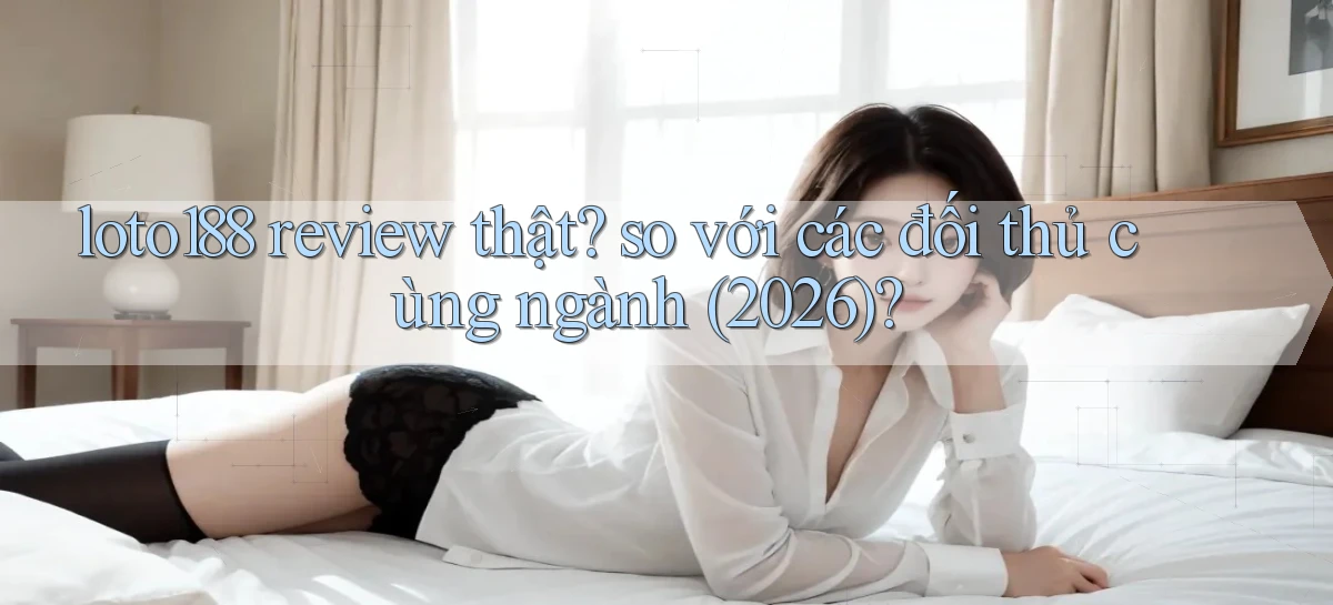 loto188 review thật so với các đối thủ cùng ngành (2026)