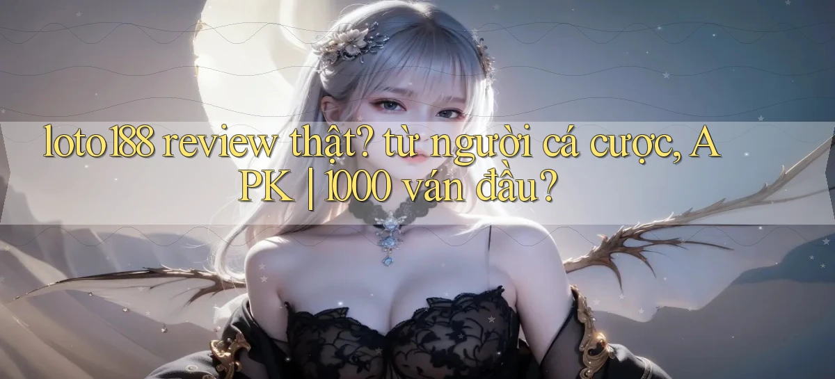loto188 review thật từ người cá cược, APK 1000 ván đầu