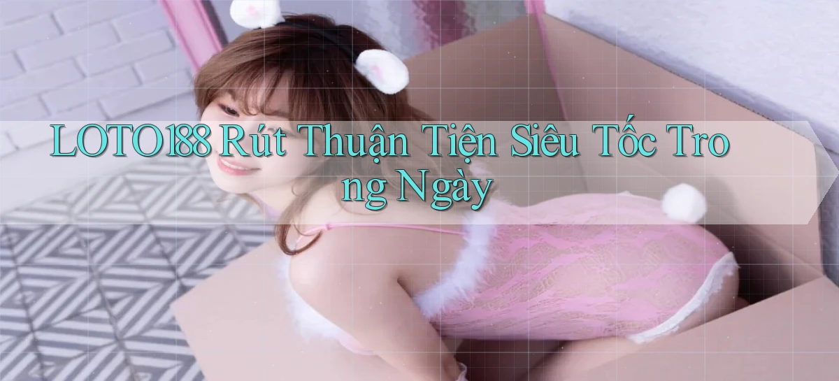 loto188 rút thuận tiện siêu tốc trong ngày