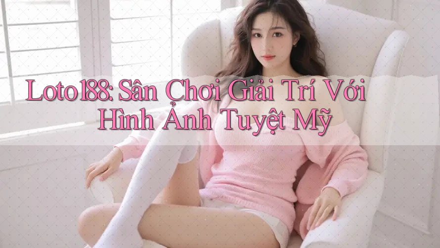 Loto188: Sân Chơi Giải Trí Với Hình Ảnh Tuyệt Mỹ Loto188: Sân Chơi Giải Trí Với Hình Ảnh Tuyệt Mỹ
