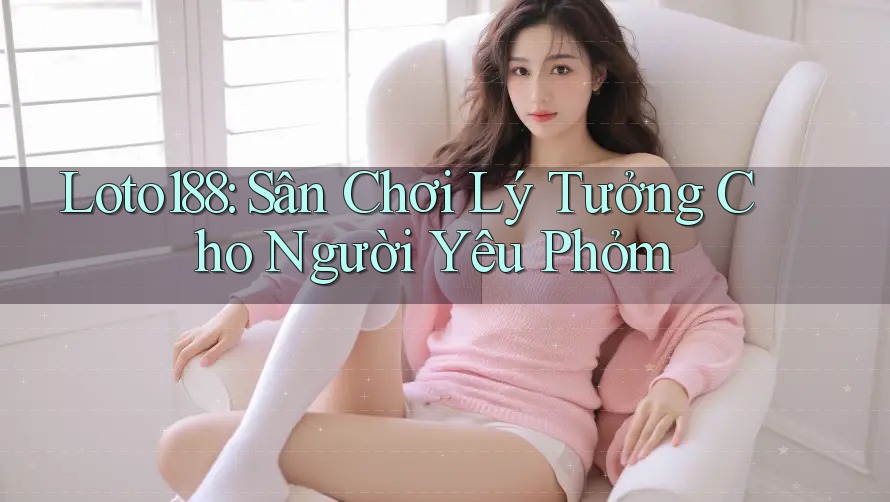 Loto188: Sân Chơi Lý Tưởng Cho Người Yêu Phỏm Loto188: Sân Chơi Lý Tưởng Cho Người Yêu Phỏm