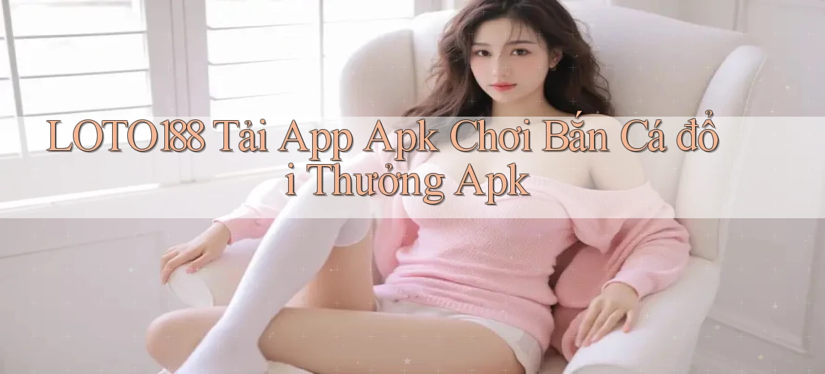 loto188  tải app apk chơi bắn cá đổi thưởng apk