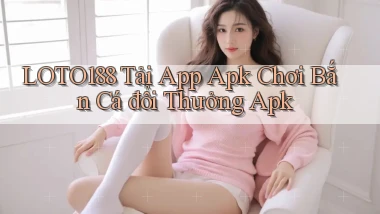 loto188  tải app apk chơi bắn cá đổi thưởng apk