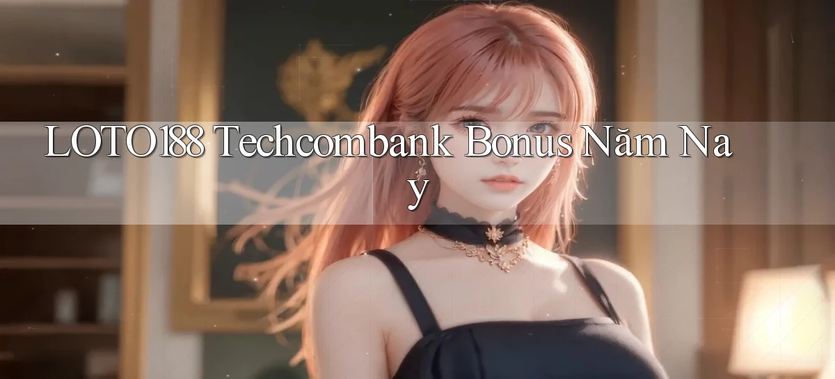 loto188 techcombank bonus năm nay