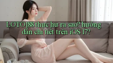 LOTO188 thực hư ra sao hướng dẫn chi tiết trên iOS 17
