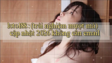 loto188 (trải nghiệm mượt mà) cập nhật 2026 không cần email