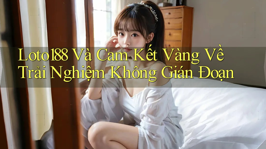 Loto188 Và Cam Kết Vàng Về Trải Nghiệm Không Gián Đoạn Loto188 Và Cam Kết Vàng Về Trải Nghiệm Không Gián Đoạn
