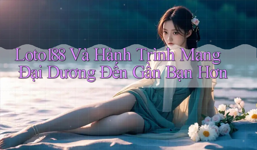 Loto188 Và Hành Trình Mang Đại Dương Đến Gần Bạn Hơn
