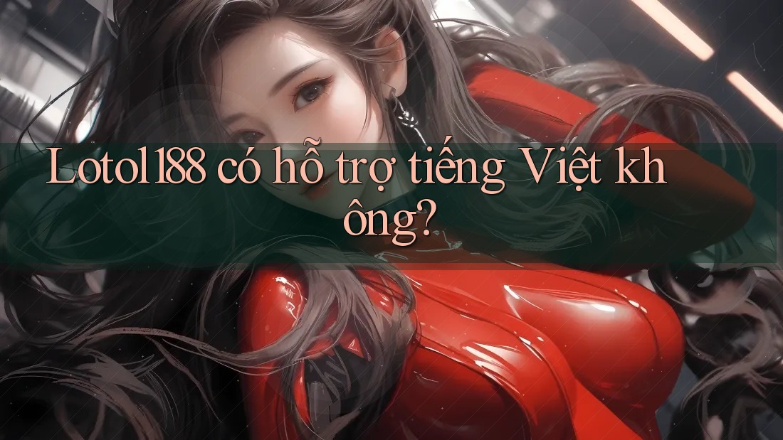 Lotol188 có hỗ trợ tiếng Việt không? Lotol188 có hỗ trợ tiếng Việt không?