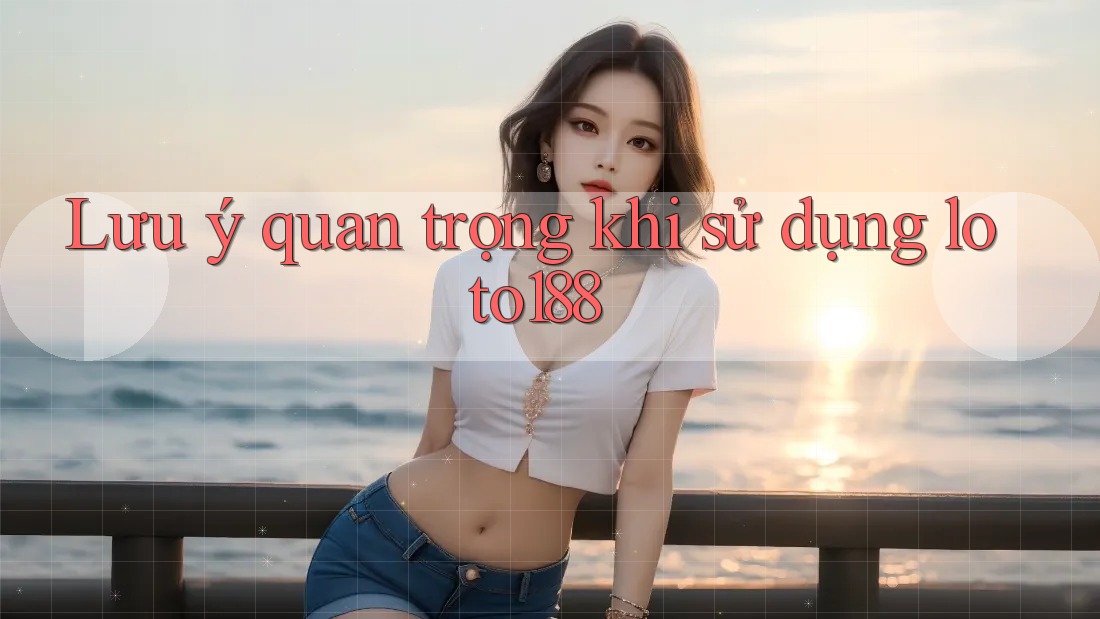 Lưu ý quan trọng khi sử dụng loto188 Lưu ý quan trọng khi sử dụng loto188