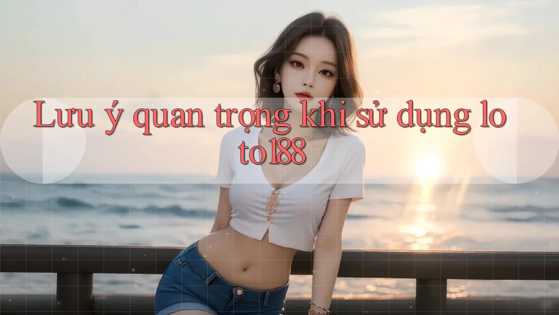 Lưu ý quan trọng khi sử dụng Loto188