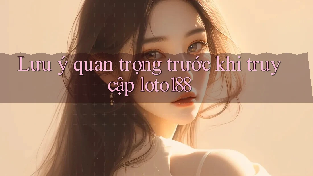 Lưu ý quan trọng trước khi truy cập loto188