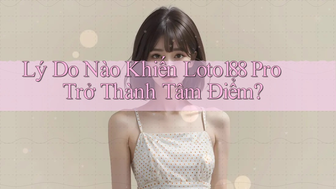 Lý Do Nào Khiến Loto188 Pro Trở Thành Tâm Điểm? Lý Do Nào Khiến Loto188 Pro Trở Thành Tâm Điểm?