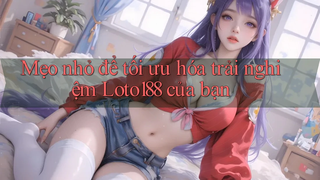 Mẹo nhỏ để tối ưu hóa trải nghiệm Loto188 của bạn