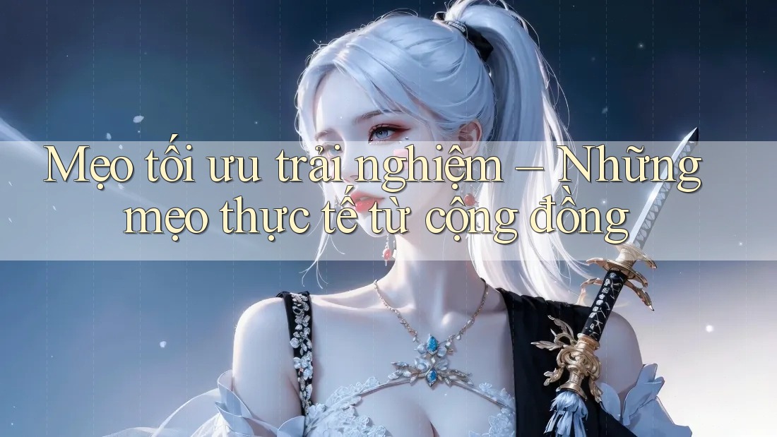 Mẹo tối ưu trải nghiệm – Những mẹo thực tế từ cộng đồng