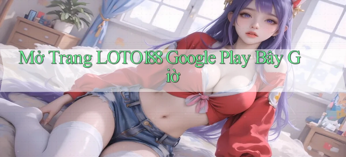 mở trang loto188 google play bây giờ